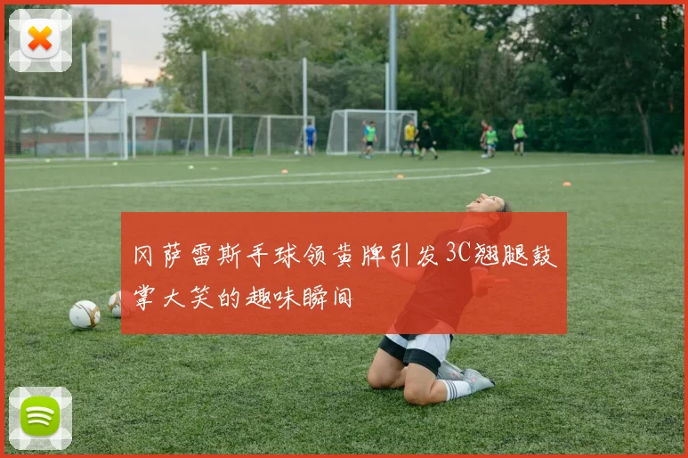 冈萨雷斯手球领黄牌引发3C翘腿鼓掌大笑的趣味瞬间