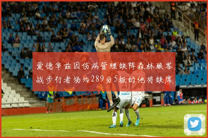 爱德华兹因伤病管理缺阵森林狼客战步行者场均289分5板的他将缺席比赛