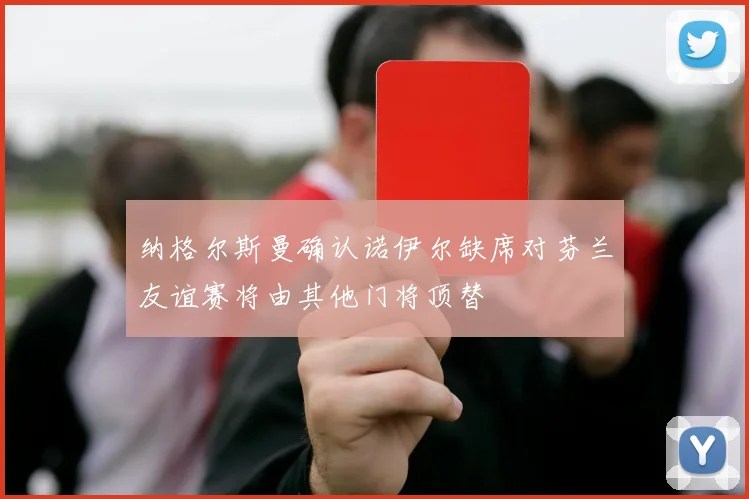 纳格尔斯曼确认诺伊尔缺席对芬兰友谊赛将由其他门将顶替