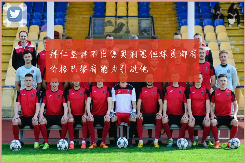 拜仁坚持不出售奥利塞但球员都有价格巴黎有能力引进他