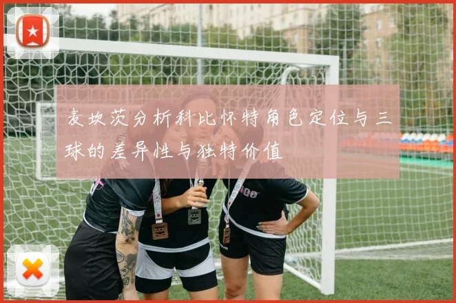 麦坎茨分析科比怀特角色定位与三球的差异性与独特价值