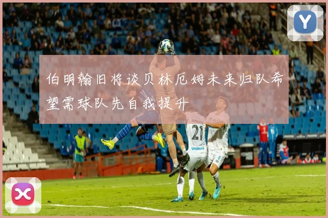 伯明翰旧将谈贝林厄姆未来归队希望需球队先自我提升