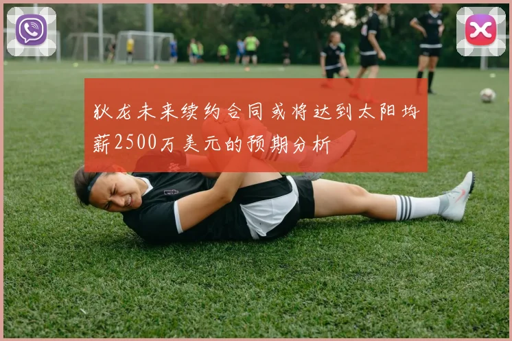 狄龙未来续约合同或将达到太阳均薪2500万美元的预期分析
