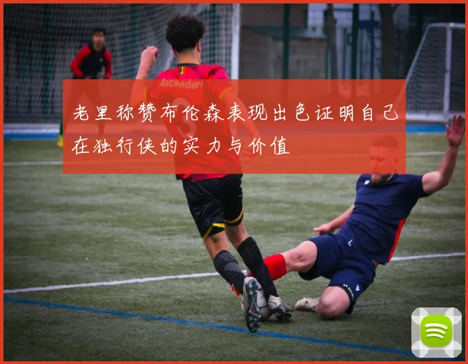 老里称赞布伦森表现出色证明自己在独行侠的实力与价值