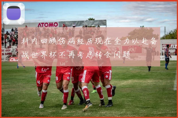 科内回顾伤病经历现在全力以赴备战世界杯不再考虑转会问题