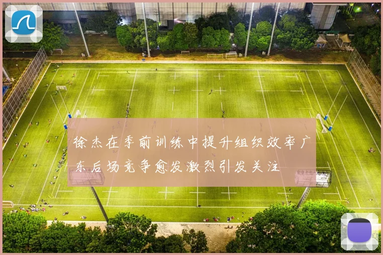 徐杰在季前训练中提升组织效率广东后场竞争愈发激烈引发关注