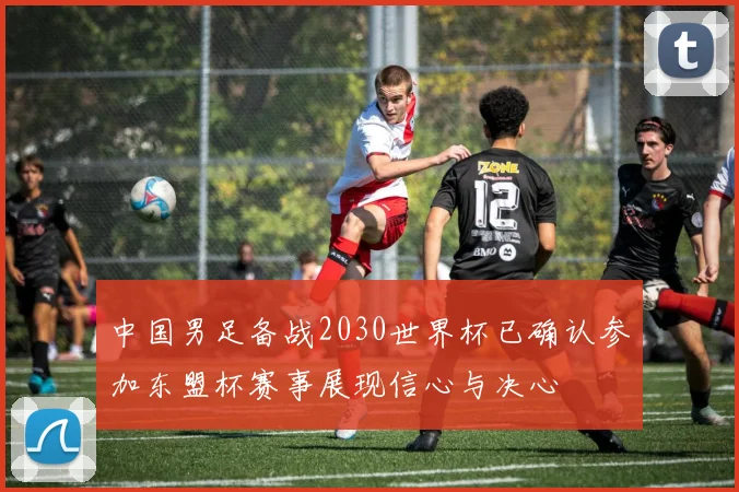 中国男足备战2030世界杯已确认参加东盟杯赛事展现信心与决心