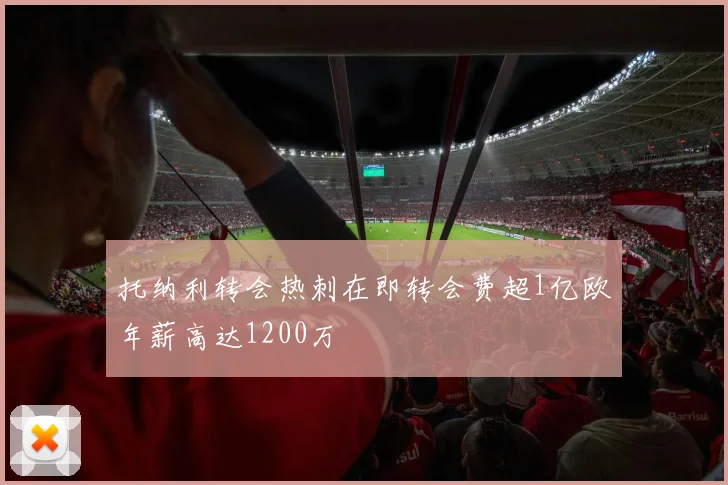 托纳利转会热刺在即转会费超1亿欧年薪高达1200万