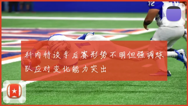 科内特谈季后赛形势不明但强调球队应对变化能力突出