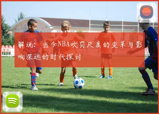 解说：当今NBA吹罚尺度的变革与影响深远的时代探讨
