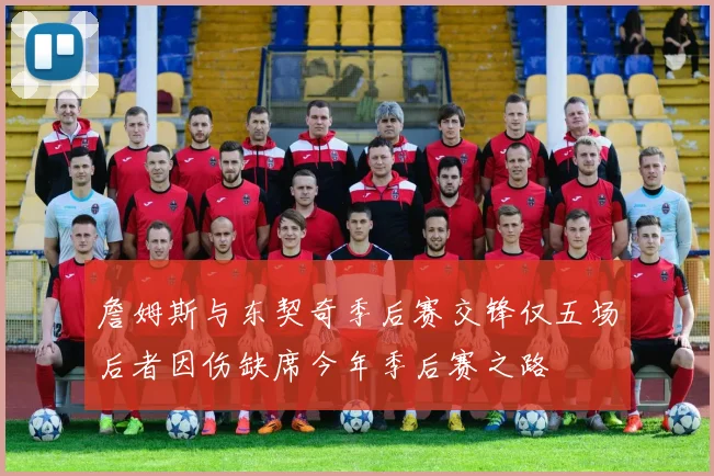 詹姆斯与东契奇季后赛交锋仅五场后者因伤缺席今年季后赛之路