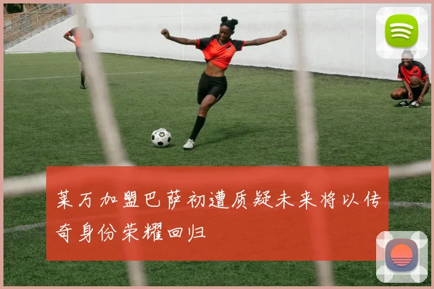 莱万加盟巴萨初遭质疑未来将以传奇身份荣耀回归