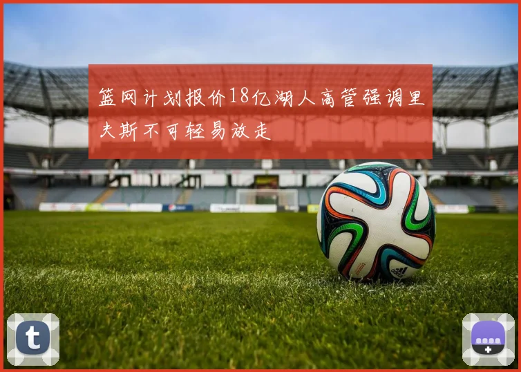 篮网计划报价18亿湖人高管强调里夫斯不可轻易放走