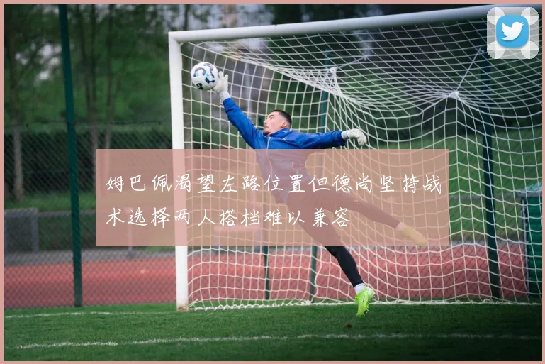 姆巴佩渴望左路位置但德尚坚持战术选择两人搭档难以兼容
