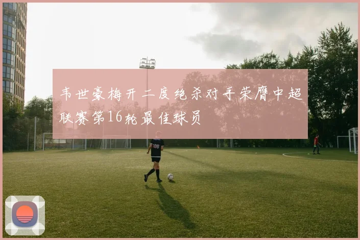 韦世豪梅开二度绝杀对手荣膺中超联赛第16轮最佳球员