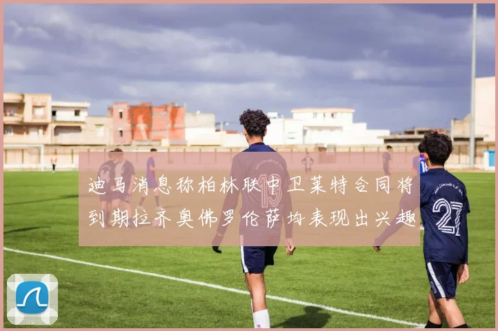 迪马消息称柏林联中卫莱特合同将到期拉齐奥佛罗伦萨均表现出兴趣