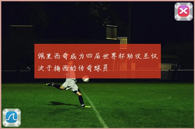 佩里西奇成为四届世界杯助攻王仅次于梅西的传奇球员