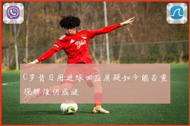 C罗昔日用进球回应质疑如今能否重现辉煌仍成谜