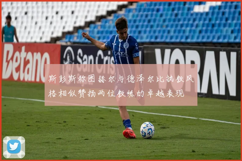 斯彭斯称图赫尔与德泽尔比执教风格相似赞扬两位教练的卓越表现