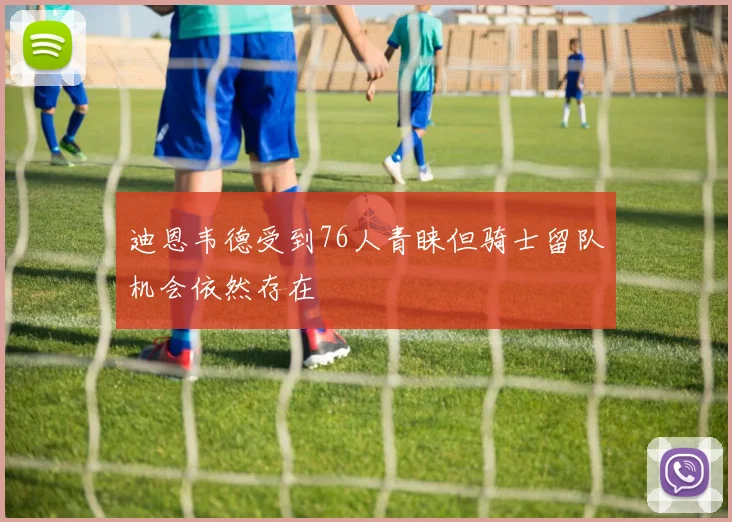 迪恩韦德受到76人青睐但骑士留队机会依然存在