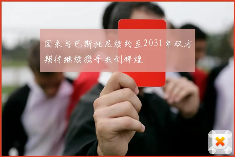 国米与巴斯托尼续约至2031年双方期待继续携手共创辉煌