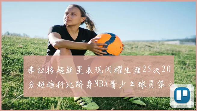 弗拉格超新星表现闪耀生涯25次20分超越科比跻身NBA青少年球员第六位