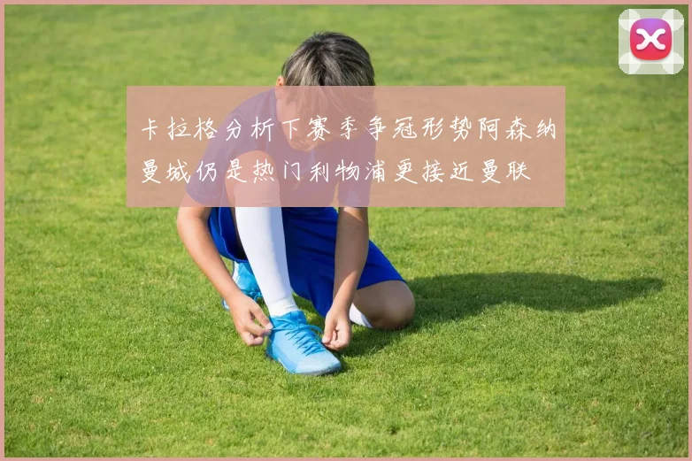 卡拉格分析下赛季争冠形势阿森纳曼城仍是热门利物浦更接近曼联