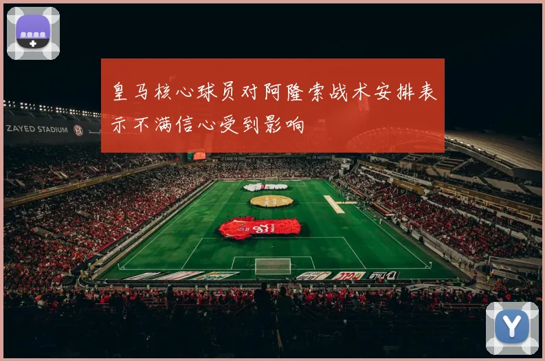 皇马核心球员对阿隆索战术安排表示不满信心受到影响