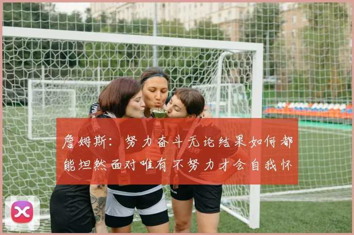 詹姆斯：努力奋斗无论结果如何都能坦然面对唯有不努力才会自我怀疑