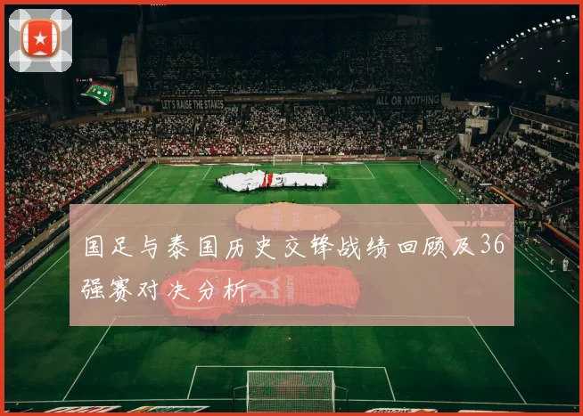 国足与泰国历史交锋战绩回顾及36强赛对决分析