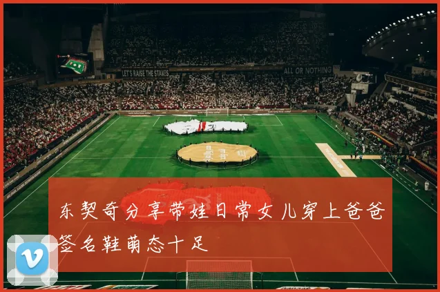 东契奇分享带娃日常女儿穿上爸爸签名鞋萌态十足
