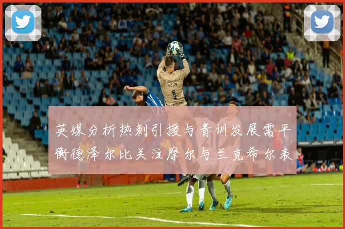 英媒分析热刺引援与青训发展需平衡德泽尔比关注摩尔与兰克希尔表现