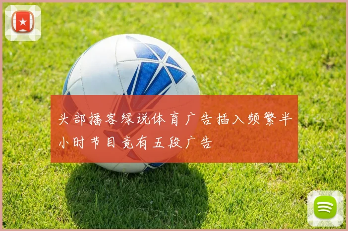 头部播客绿说体育广告插入频繁半小时节目竟有五段广告